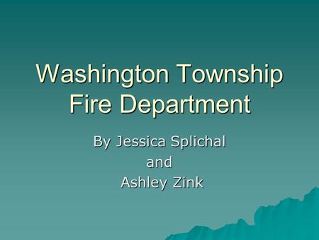 Washington Township Fire Department By Jessica Splichal and Ashley Zink Ashley Zink.