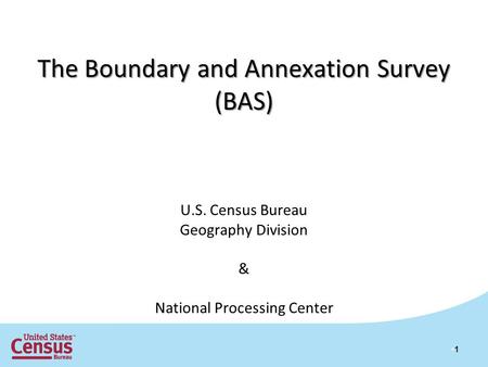 1 The Boundary and Annexation Survey (BAS) U.S. Census Bureau Geography Division & National Processing Center.
