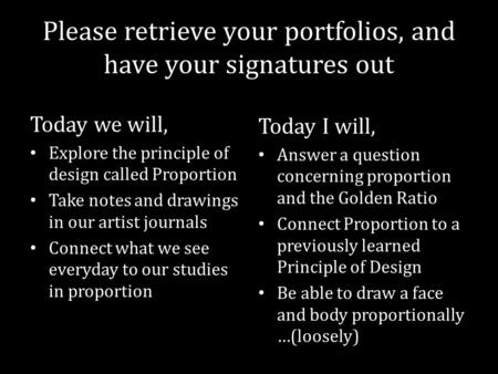 Please retrieve your portfolios, and have your signatures out Today we will, Explore the principle of design called Proportion Take notes and drawings.