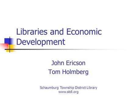 Libraries and Economic Development John Ericson Tom Holmberg Schaumburg Township District Library www.stdl.org.