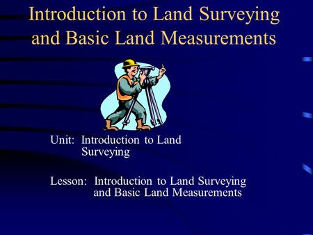 Introduction to Land Surveying and Basic Land Measurements Unit: Introduction to Land Surveying Lesson: Introduction to Land Surveying and Basic Land Measurements.
