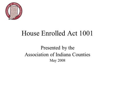 House Enrolled Act 1001 Presented by the Association of Indiana Counties May 2008.