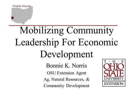 Mobilizing Community Leadership For Economic Development Bonnie K. Norris OSU Extension Agent Ag, Natural Resources, & Community Development.