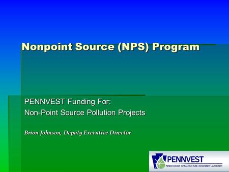 Nonpoint Source (NPS) Program PENNVEST Funding For: Non-Point Source Pollution Projects Brion Johnson, Deputy Executive Director.