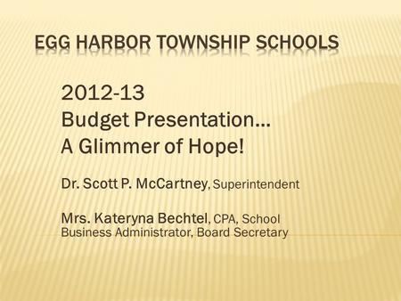 2012-13 Budget Presentation… A Glimmer of Hope! Dr. Scott P. McCartney, Superintendent Mrs. Kateryna Bechtel, CPA, School Business Administrator, Board.