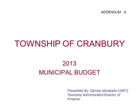 TOWNSHIP OF CRANBURY 2013 MUNICIPAL BUDGET Presented By: Denise Marabello,CMFO Township Administrator/Director of Finance ADDENDUM A.