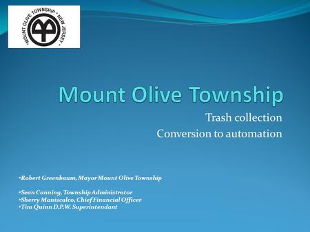 Trash collection Conversion to automation Robert Greenbaum, Mayor Mount Olive Township Sean Canning, Township Administrator Sherry Maniscalco, Chief Financial.