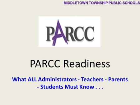 PARCC Readiness What ALL Administrators - Teachers - Parents - Students Must Know...