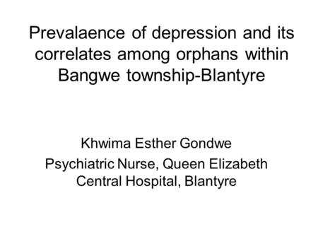 Prevalaence of depression and its correlates among orphans within Bangwe township-Blantyre Khwima Esther Gondwe Psychiatric Nurse, Queen Elizabeth Central.
