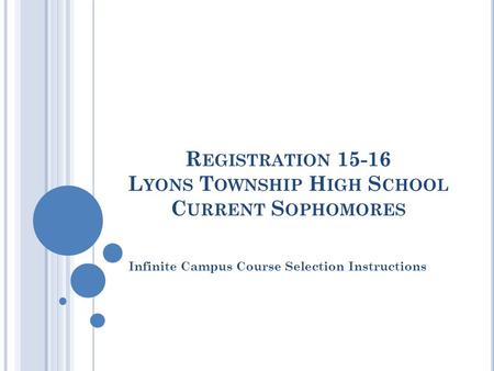 R EGISTRATION 15-16 L YONS T OWNSHIP H IGH S CHOOL C URRENT S OPHOMORES Infinite Campus Course Selection Instructions.