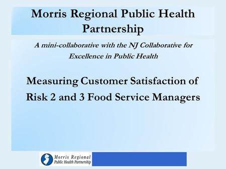Morris Regional Public Health Partnership A mini-collaborative with the NJ Collaborative for Excellence in Public Health Measuring Customer Satisfaction.