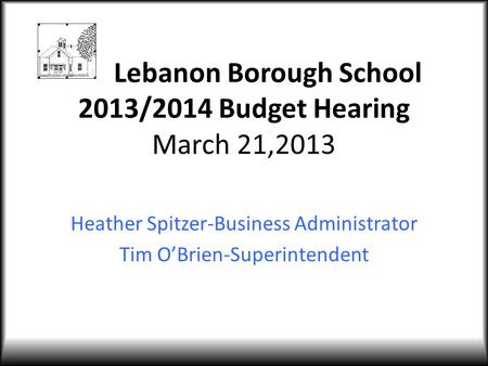 Lebanon Borough School 2013/2014 Budget Hearing March 21,2013 Heather Spitzer-Business Administrator Tim O’Brien-Superintendent.