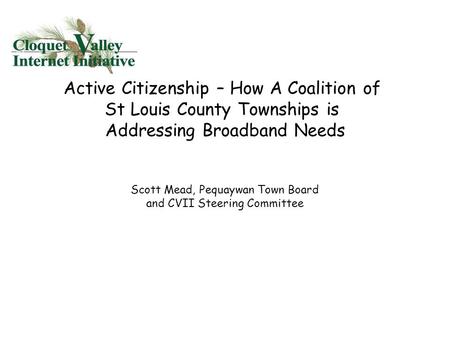 Active Citizenship – How A Coalition of St Louis County Townships is Addressing Broadband Needs Scott Mead, Pequaywan Town Board and CVII Steering Committee.