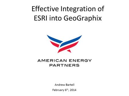 February 6 th, 2014 Effective Integration of ESRI into GeoGraphix Andrew Bartell.