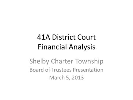 41A District Court Financial Analysis Shelby Charter Township Board of Trustees Presentation March 5, 2013.