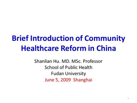 Brief Introduction of Community Healthcare Reform in China Shanlian Hu. MD. MSc. Professor School of Public Health Fudan University June 5, 2009 Shanghai.