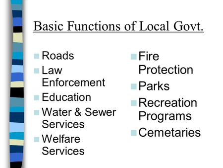 Basic Functions of Local Govt. Roads Law Enforcement Education Water & Sewer Services Welfare Services Fire Protection Parks Recreation Programs Cemetaries.