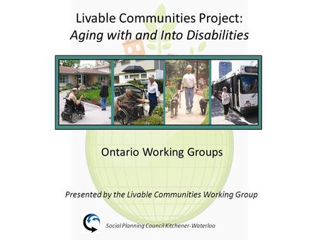 Livable Communities Project: Aging with and Into Disabilities Ontario Working Groups Presented by the Livable Communities Working Group Social Planning.