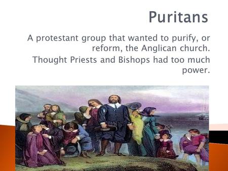 Puritans A protestant group that wanted to purify, or reform, the Anglican church. Thought Priests and Bishops had too much power.