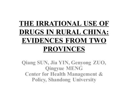 THE IRRATIONAL USE OF DRUGS IN RURAL CHINA: EVIDENCES FROM TWO PROVINCES Qiang SUN, Jia YIN, Genyong ZUO, Qingyue MENG Center for Health Management & Policy,