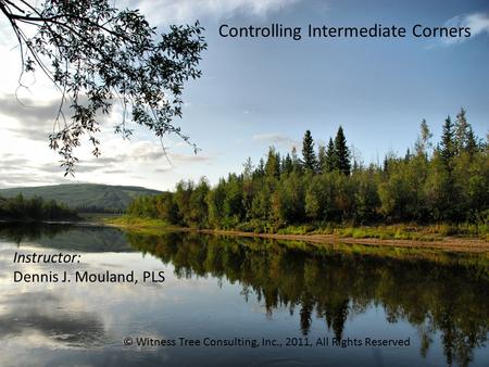 Controlling Intermediate Corners Instructor: Dennis J. Mouland, PLS © Witness Tree Consulting, Inc., 2011, All Rights Reserved.