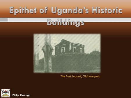 The Fort Lugard, Old Kampala Philip Kwesiga. Epithet of Uganda’s Historic Buildings This paper presents findings and experiences regarding the Uganda’s.