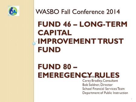 FUND 46 – LONG-TERM CAPITAL IMPROVEMENT TRUST FUND FUND 80 – EMEREGENCY RULES WASBO Fall Conference 2014 Presented by: Carey Bradley, Consultant Bob Soldner,