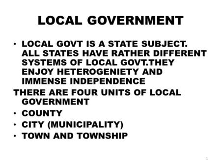 LOCAL GOVERNMENT LOCAL GOVT IS A STATE SUBJECT. ALL STATES HAVE RATHER DIFFERENT SYSTEMS OF LOCAL GOVT.THEY ENJOY HETEROGENIETY AND IMMENSE INDEPENDENCE.