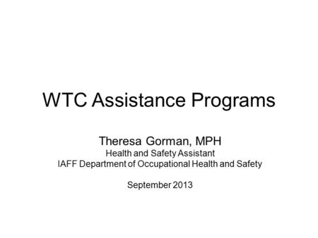 WTC Assistance Programs Theresa Gorman, MPH Health and Safety Assistant IAFF Department of Occupational Health and Safety September 2013.