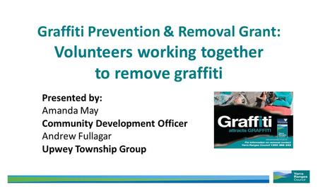 Graffiti Prevention & Removal Grant: Volunteers working together to remove graffiti Presented by: Amanda May Community Development Officer Andrew Fullagar.