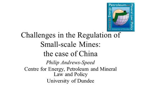 Challenges in the Regulation of Small-scale Mines: the case of China Philip Andrews-Speed Centre for Energy, Petroleum and Mineral Law and Policy University.