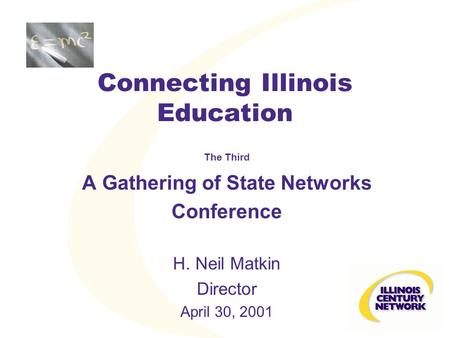 Connecting Illinois Education The Third A Gathering of State Networks Conference H. Neil Matkin Director April 30, 2001.