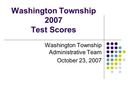 Washington Township 2007 Test Scores Washington Township Administrative Team October 23, 2007.