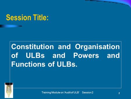 Training Module on 'Audit of ULB' Session 2 1 Session Title: Constitution and Organisation of ULBs and Powers and Functions of ULBs.