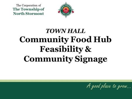 TOWN HALL Community Food Hub Feasibility & Community Signage A good place to grow… The Corporation of The Township of North Stormont.