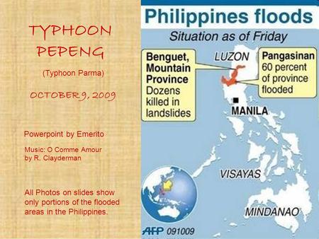 TYPHOON PEPENG OCTOBER 9, 2009 Powerpoint by Emerito All Photos on slides show only portions of the flooded areas in the Philippines. Music: O Comme Amour.