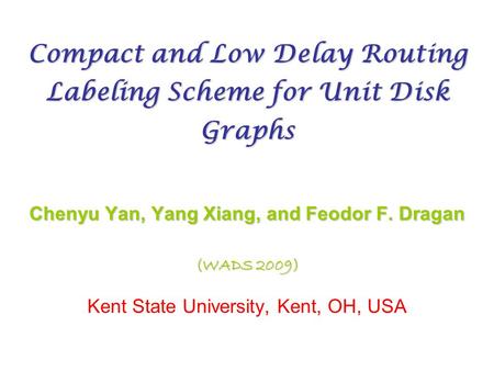 Compact and Low Delay Routing Labeling Scheme for Unit Disk Graphs Chenyu Yan, Yang Xiang, and Feodor F. Dragan (WADS 2009) Kent State University, Kent,