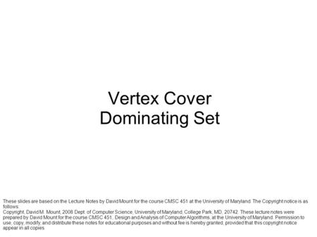 Vertex Cover Dominating Set These slides are based on the Lecture Notes by David Mount for the course CMSC 451 at the University of Maryland. The Copyright.
