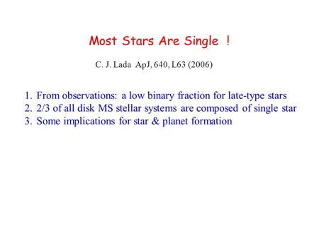 Most Stars Are Single ! C. J. Lada ApJ, 640, L63 (2006) 1.From observations: a low binary fraction for late-type stars 2.2/3 of all disk MS stellar systems.