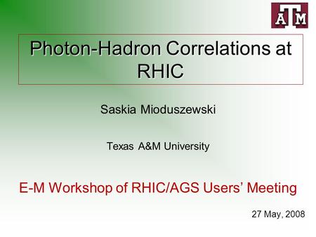 Photon-Hadron Correlations at RHIC Saskia Mioduszewski Texas A&M University E-M Workshop of RHIC/AGS Users’ Meeting 27 May, 2008.