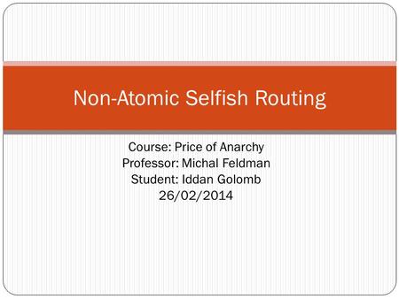 Course: Price of Anarchy Professor: Michal Feldman Student: Iddan Golomb 26/02/2014 Non-Atomic Selfish Routing.