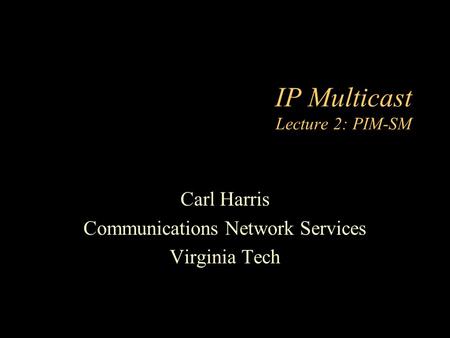 IP Multicast Lecture 2: PIM-SM Carl Harris Communications Network Services Virginia Tech.