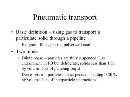 Pneumatic transport Basic definition – using gas to transport a particulate solid through a pipeline –Ex: grain, flour, plastic, pulverized coal Two modes.