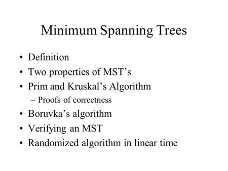Minimum Spanning Trees Definition Two properties of MST’s Prim and Kruskal’s Algorithm –Proofs of correctness Boruvka’s algorithm Verifying an MST Randomized.