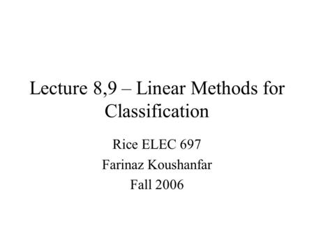Lecture 8,9 – Linear Methods for Classification Rice ELEC 697 Farinaz Koushanfar Fall 2006.