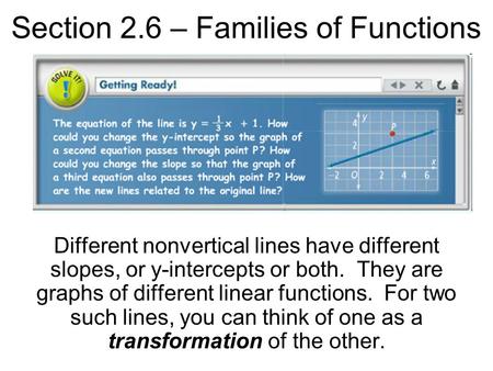Section 2.6 – Families of Functions Different nonvertical lines have different slopes, or y-intercepts or both. They are graphs of different linear functions.