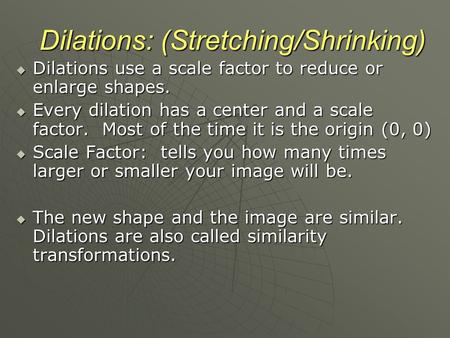 Dilations: (Stretching/Shrinking)  Dilations use a scale factor to reduce or enlarge shapes.  Every dilation has a center and a scale factor. Most of.