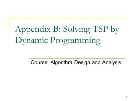 1 Appendix B: Solving TSP by Dynamic Programming Course: Algorithm Design and Analysis.