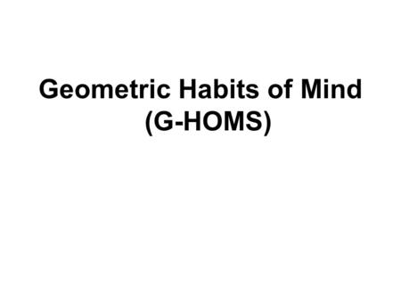 Geometric Habits of Mind (G-HOMS). Why geometry? Broadly speaking I want to suggest that geometry is that part of mathematics in which visual thought.