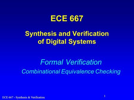 ECE 667 - Synthesis & Verification 1 ECE 667 Synthesis and Verification of Digital Systems Formal Verification Combinational Equivalence Checking.